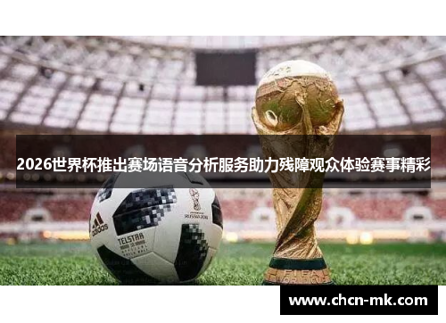2026世界杯推出赛场语音分析服务助力残障观众体验赛事精彩 2026世界杯推出赛场语音分析服务助力残障观众体验赛事精彩