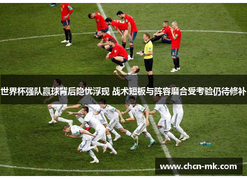 世界杯强队赢球背后隐忧浮现 战术短板与阵容磨合受考验仍待修补 世界杯强队赢球背后隐忧浮现 战术短板与阵容磨合受考验仍待修补