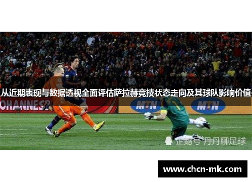 从近期表现与数据透视全面评估萨拉赫竞技状态走向及其球队影响价值 从近期表现与数据透视全面评估萨拉赫竞技状态走向及其球队影响价值