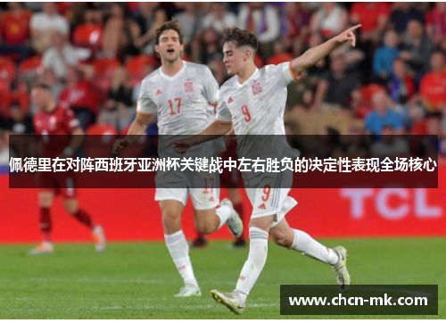佩德里在对阵西班牙亚洲杯关键战中左右胜负的决定性表现全场核心 佩德里在对阵西班牙亚洲杯关键战中左右胜负的决定性表现全场核心