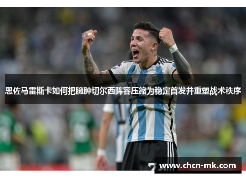 恩佐马雷斯卡如何把臃肿切尔西阵容压缩为稳定首发并重塑战术秩序