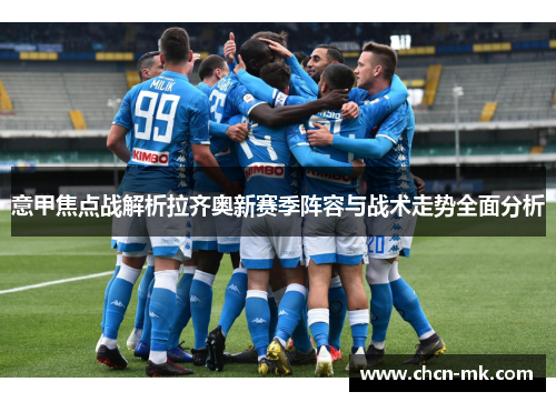 意甲焦点战解析拉齐奥新赛季阵容与战术走势全面分析 意甲焦点战解析拉齐奥新赛季阵容与战术走势全面分析