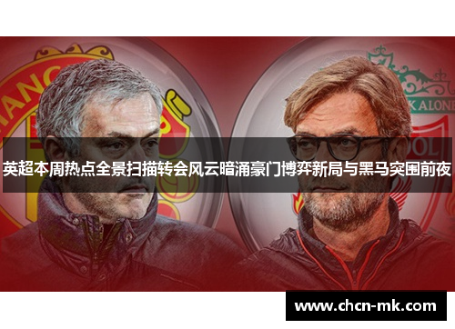 英超本周热点全景扫描转会风云暗涌豪门博弈新局与黑马突围前夜 英超本周热点全景扫描转会风云暗涌豪门博弈新局与黑马突围前夜