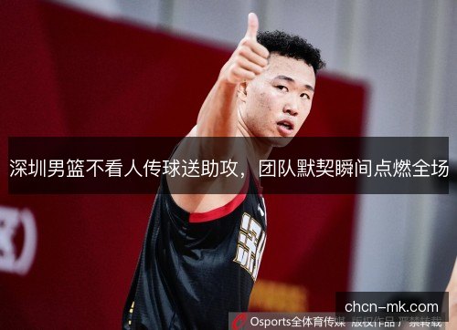 深圳男篮不看人传球送助攻，团队默契瞬间点燃全场