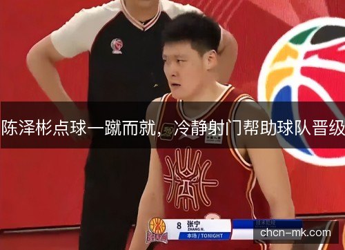 陈泽彬点球一蹴而就,冷静射门帮助球队晋级 陈泽彬点球一蹴而就,冷静射门帮助球队晋级